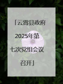 云霄县政府2025年第七次党组会议召开